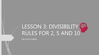 LESSON 3: DIVISIBILITY
RULES FOR 2, 5 AND 10
MR.ALPHE ZARRIZ
 