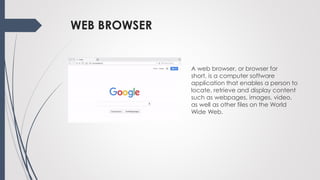 WEB BROWSER
A web browser, or browser for
short, is a computer software
application that enables a person to
locate, retri...