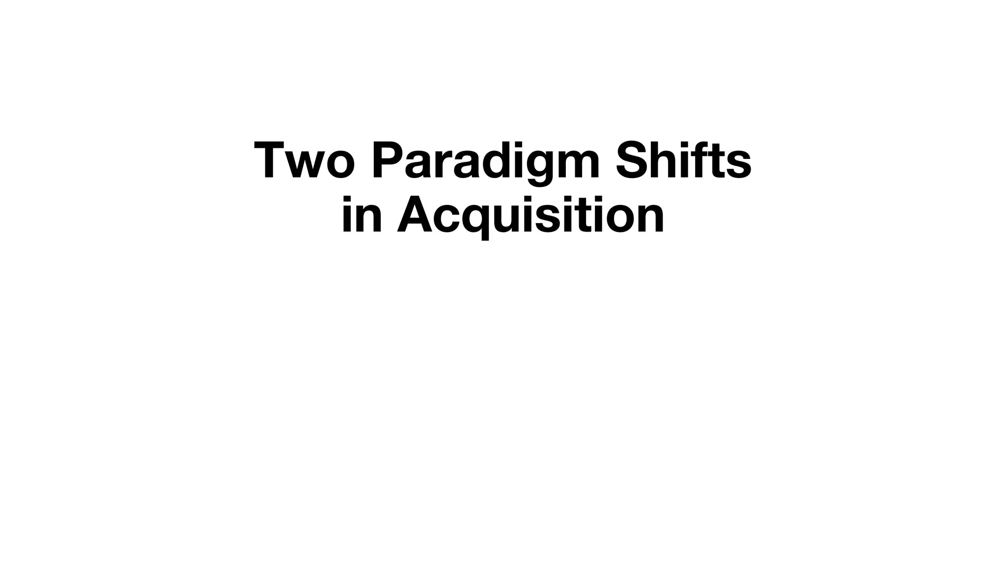 Two Paradigm Shifts
in Acquisition
 