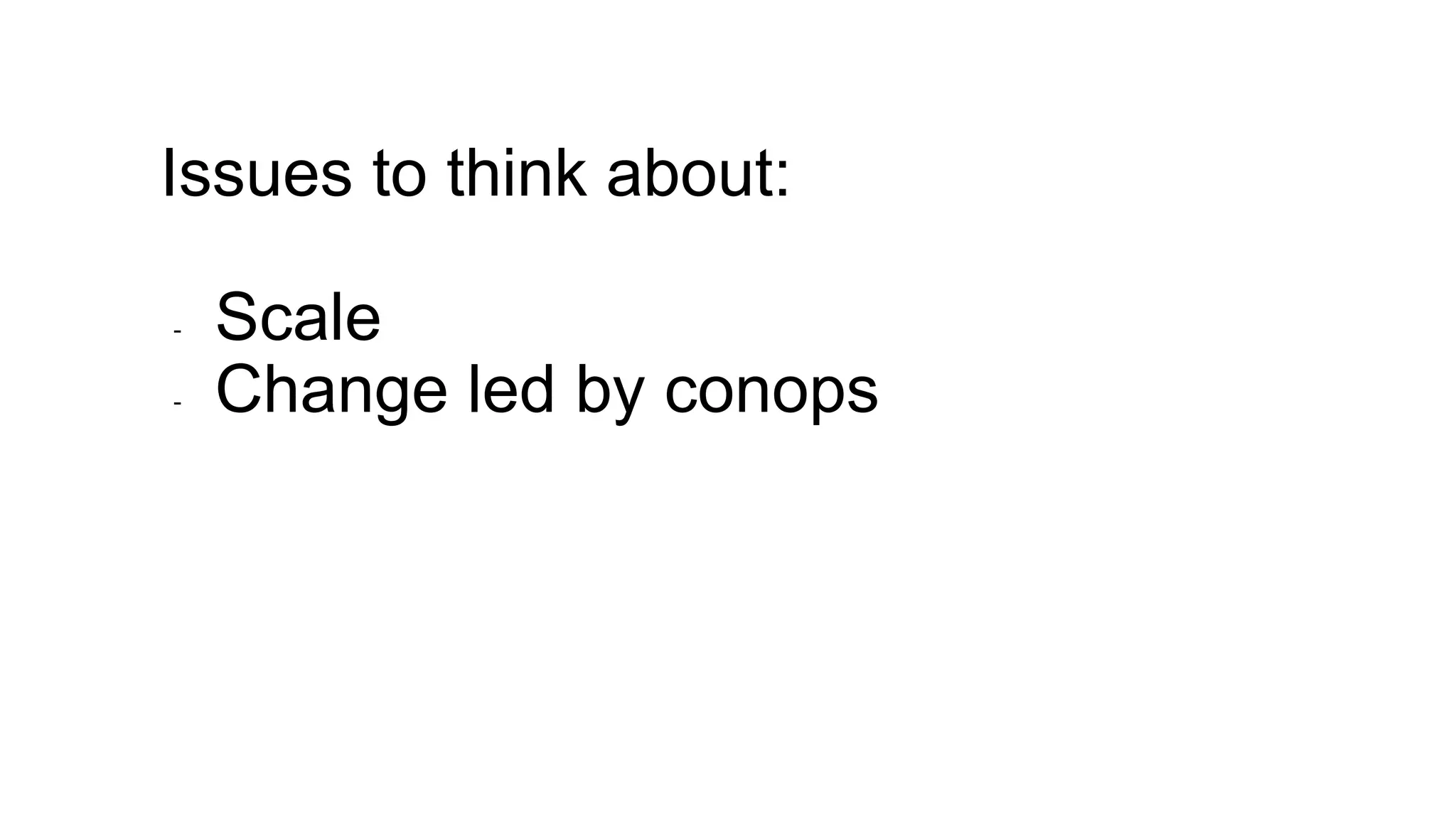Issues to think about:
- Scale
- Change led by conops
 