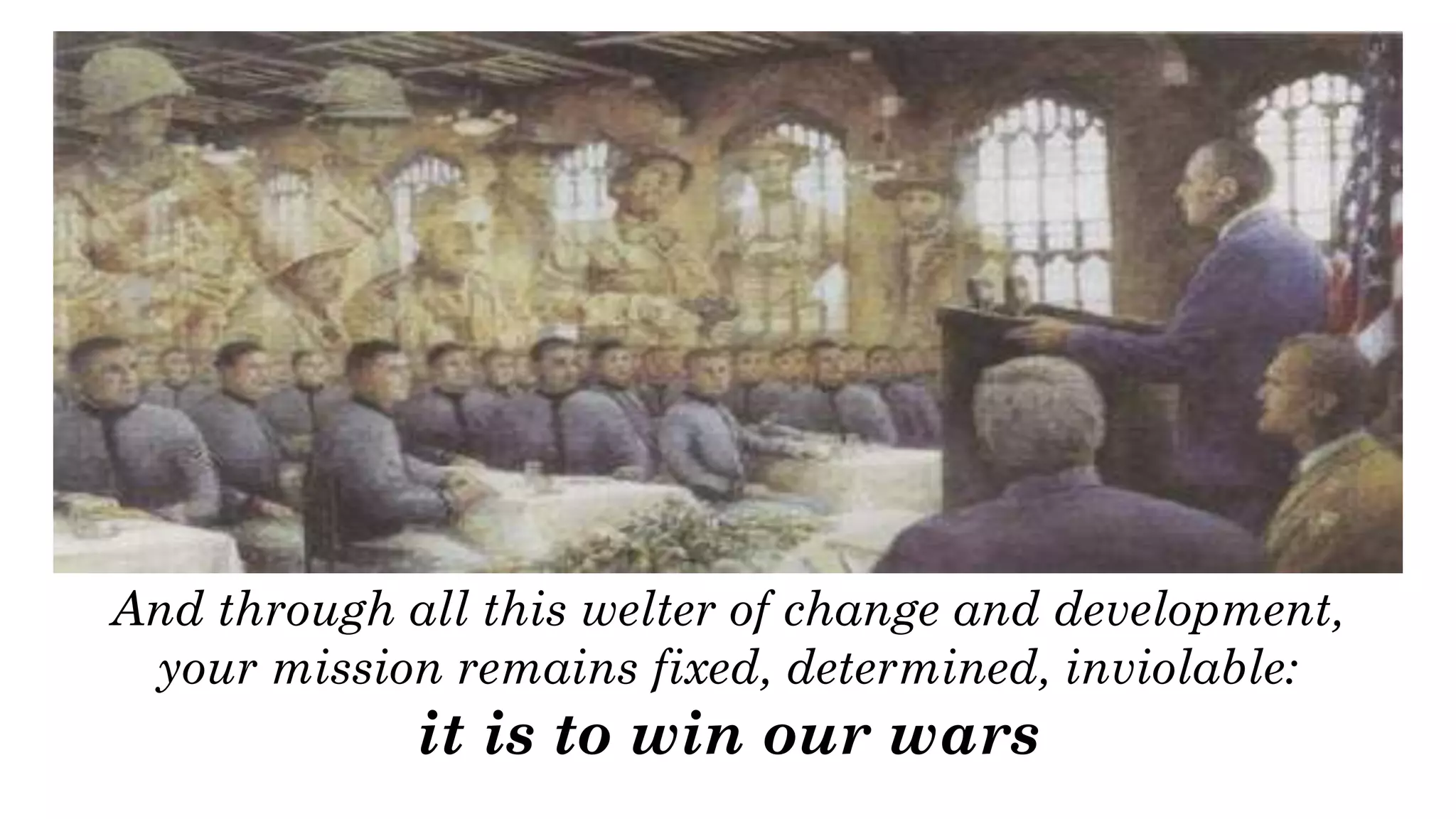 And through all this welter of change and development,
your mission remains fixed, determined, inviolable:
it is to win our wars
 