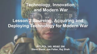 Technology, Innovation,
and Modern War
INTLPOL 340; MS&E 296
Steve Blank, Joe Felter, Raj Shah
Lesson 3:Sourcing, Acquiring and
Deploying Technology for Modern War
 