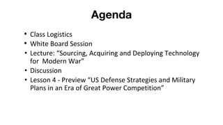 Agenda
• Class Logistics
• White Board Session
• Lecture: “Sourcing, Acquiring and Deploying Technology
for Modern War”
• ...