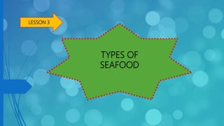 TYPES OF
SEAFOOD
LESSON 3
 