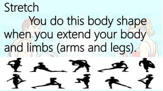Stretch
You do this body shape
when you extend your body
and limbs (arms and legs).