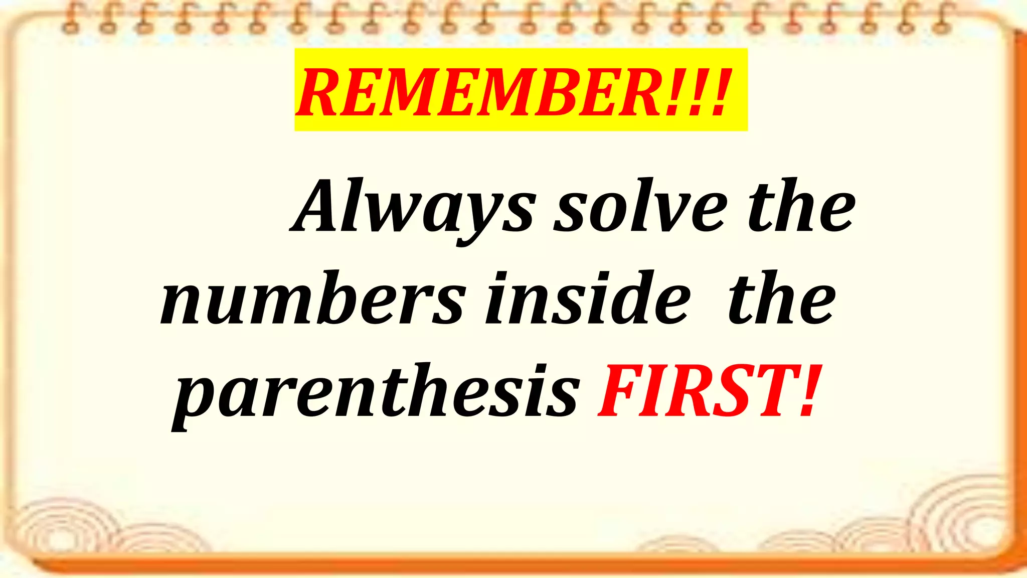 Always solve the
numbers inside the
parenthesis FIRST!
REMEMBER!!!
 