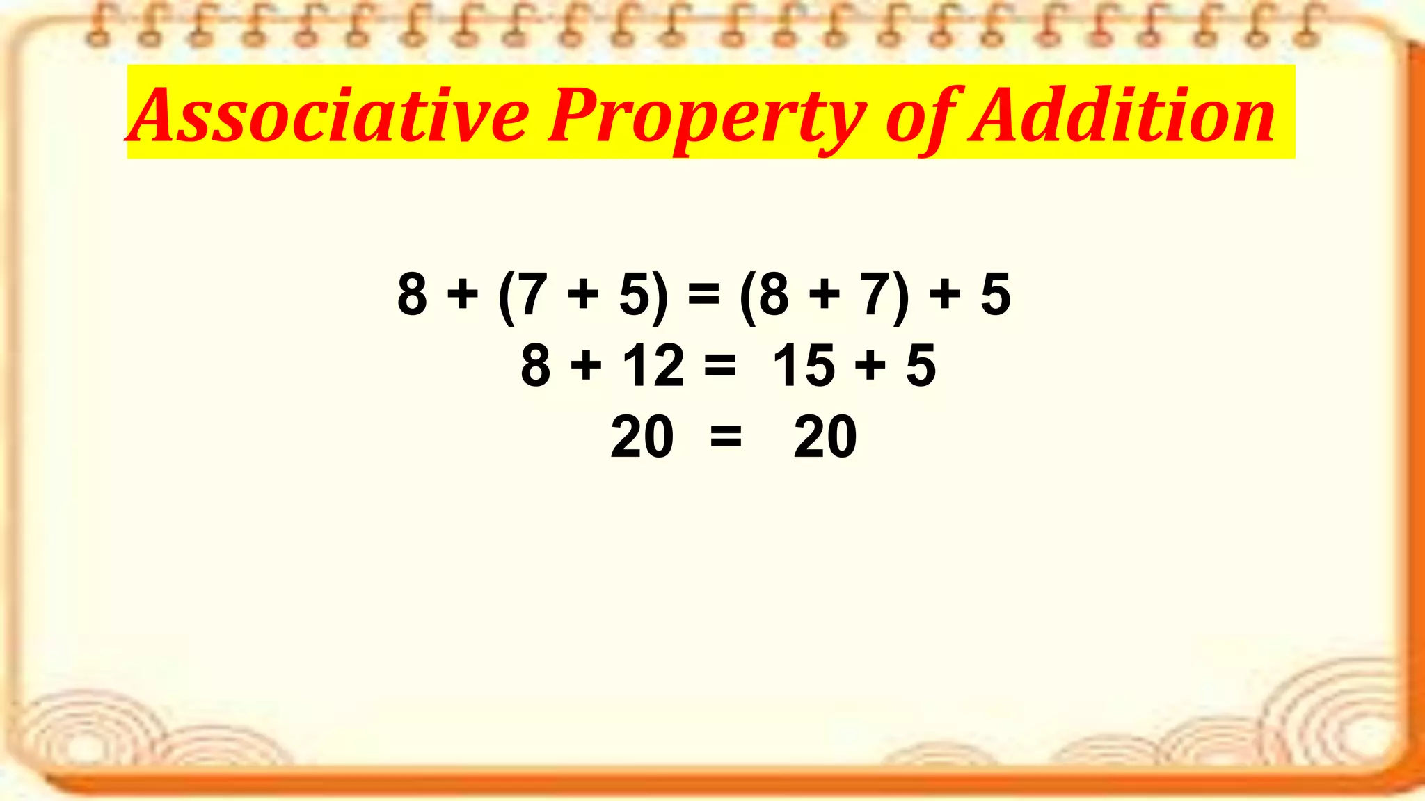 8 + (7 + 5) = (8 + 7) + 5
8 + 12 = 15 + 5
20 = 20
Associative Property of Addition
 