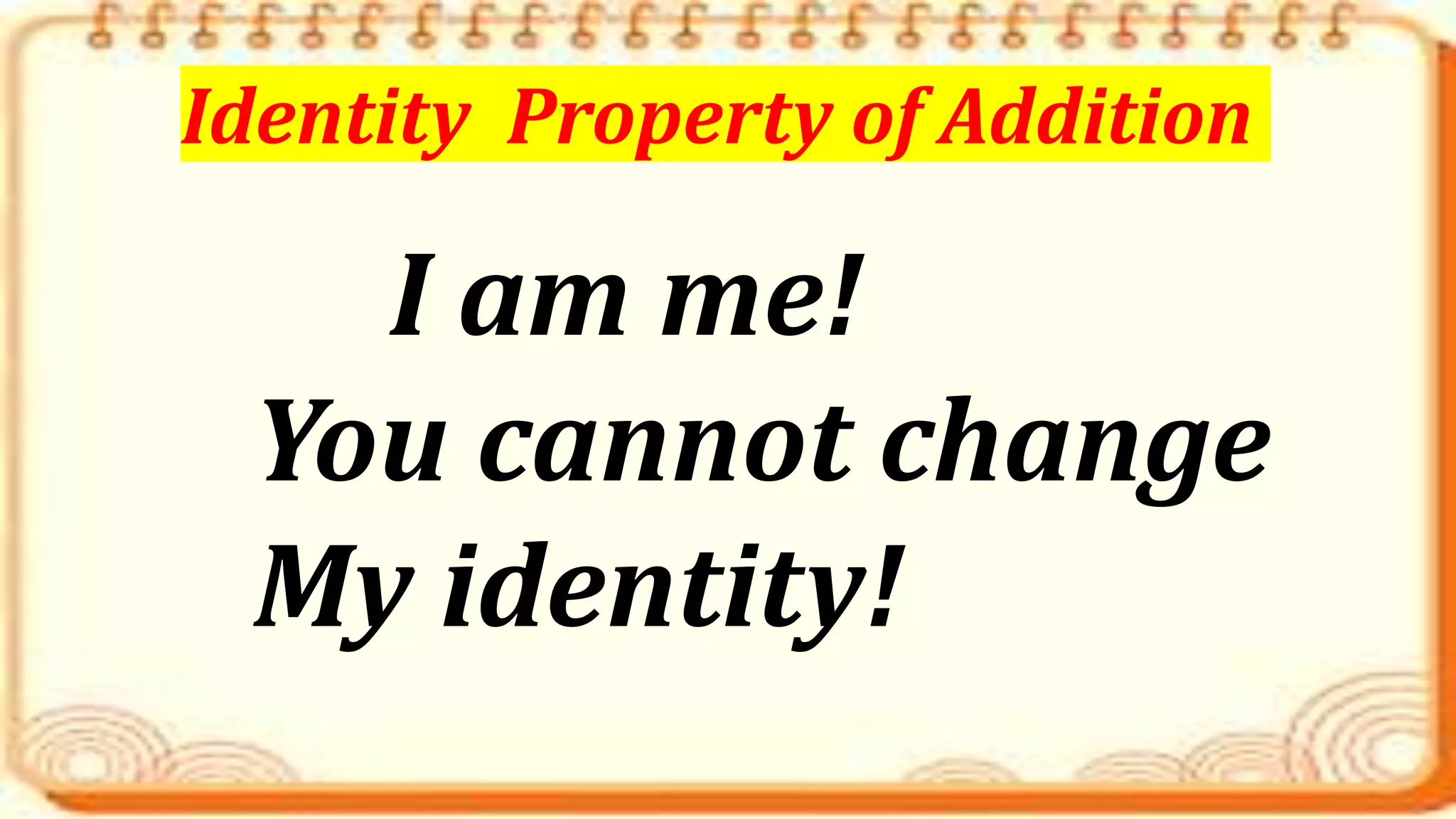 I am me!
You cannot change
My identity!
Identity Property of Addition
 