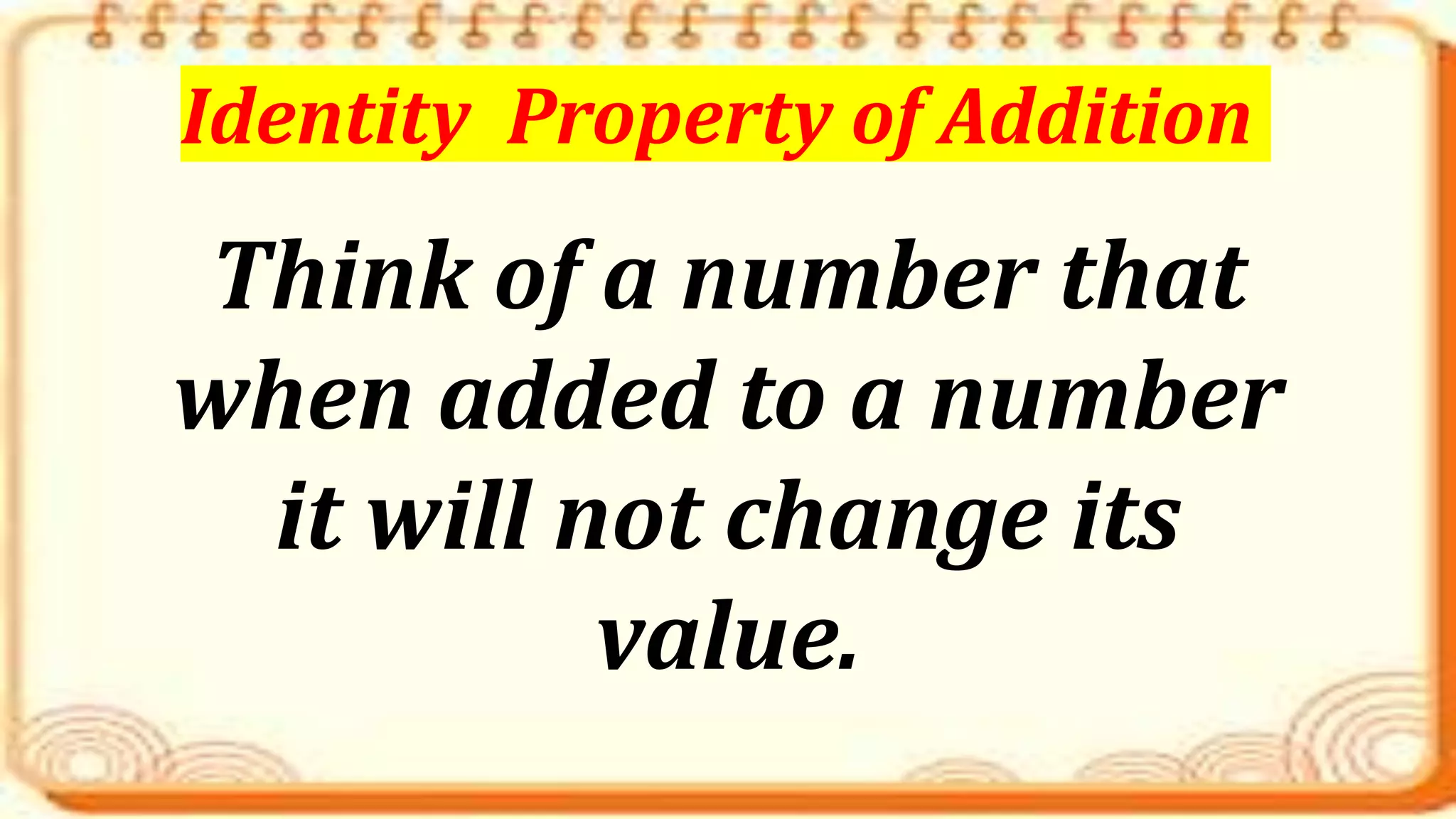 Think of a number that
when added to a number
it will not change its
value.
Identity Property of Addition
 