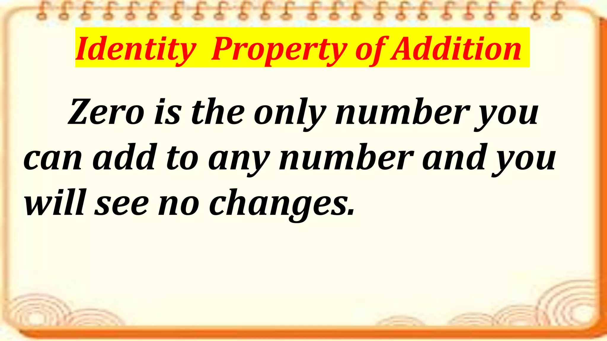 Zero is the only number you
can add to any number and you
will see no changes.
Identity Property of Addition
 