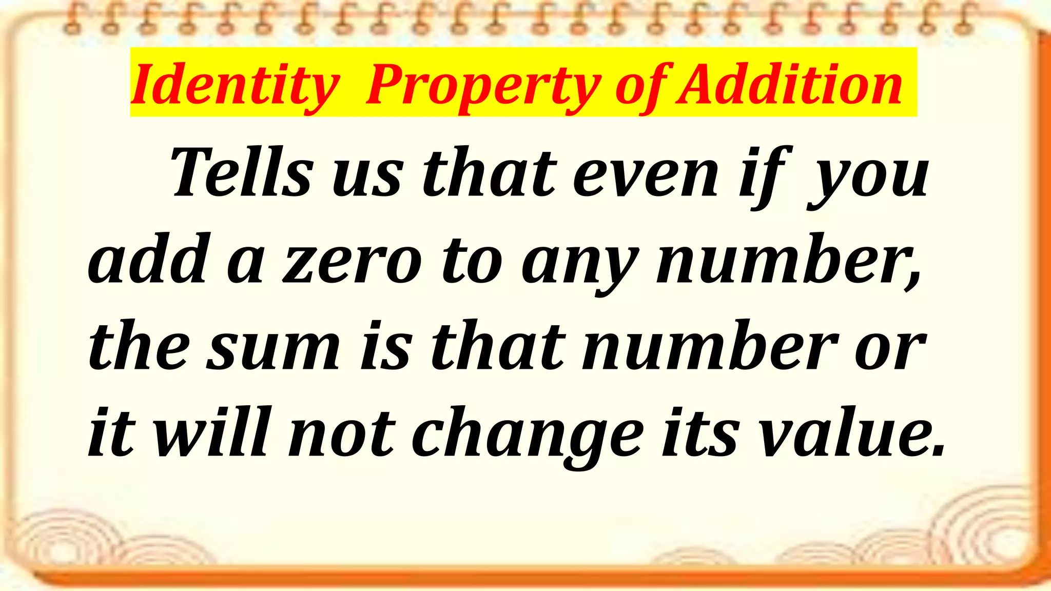 Tells us that even if you
add a zero to any number,
the sum is that number or
it will not change its value.
Identity Property of Addition
 