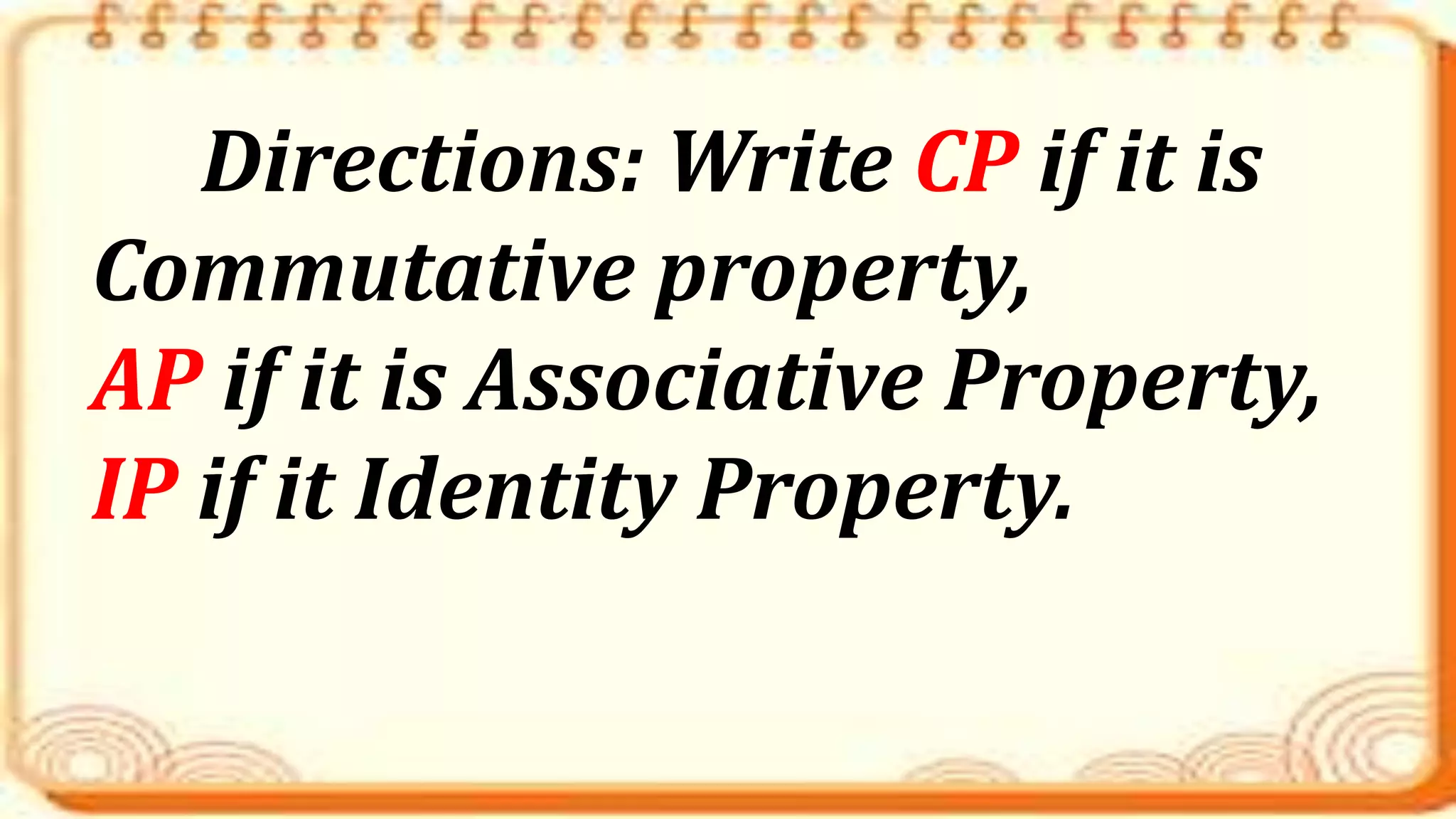 Directions: Write CP if it is
Commutative property,
AP if it is Associative Property,
IP if it Identity Property.
 