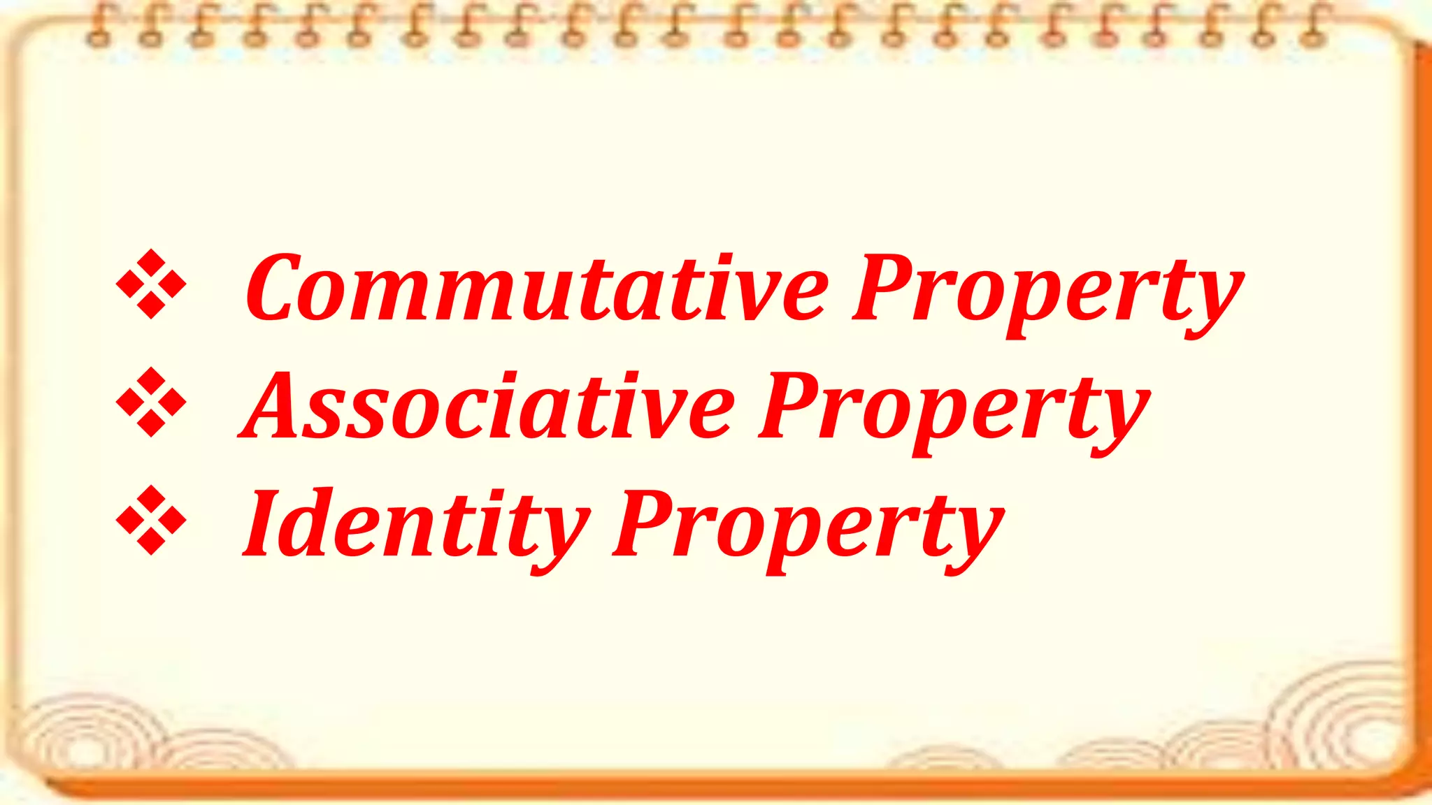  Commutative Property
 Associative Property
 Identity Property
 