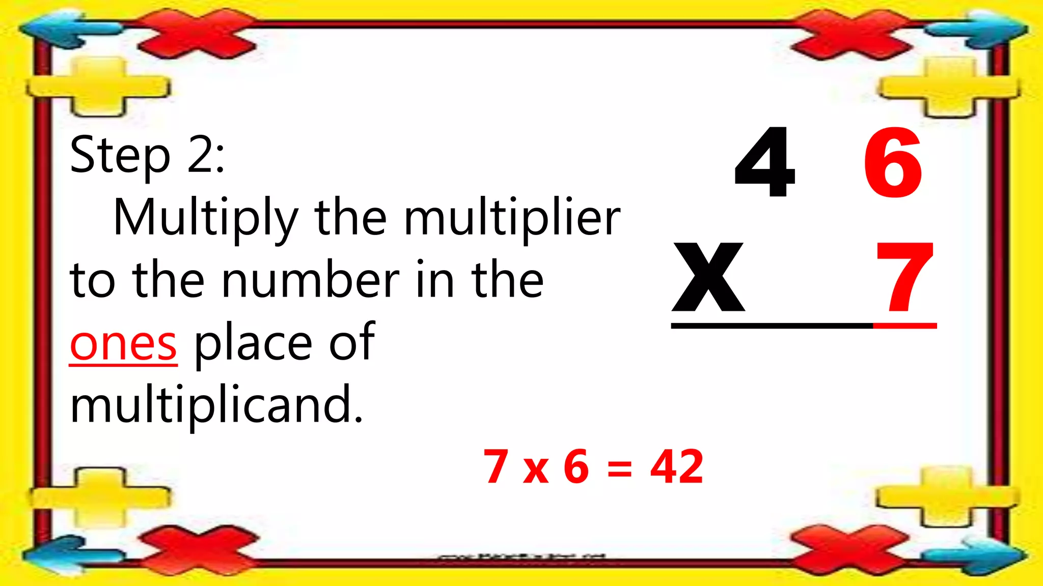 Step 2:
Multiply the multiplier
to the number in the
ones place of
multiplicand.
4 6
X 7
7 x 6 = 42
 