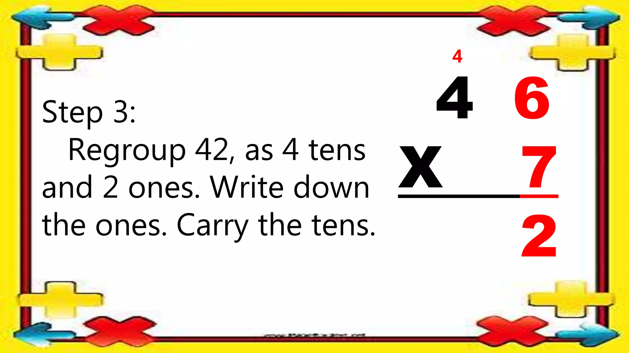 Step 3:
Regroup 42, as 4 tens
and 2 ones. Write down
the ones. Carry the tens.
4 6
X 7
2
4
 