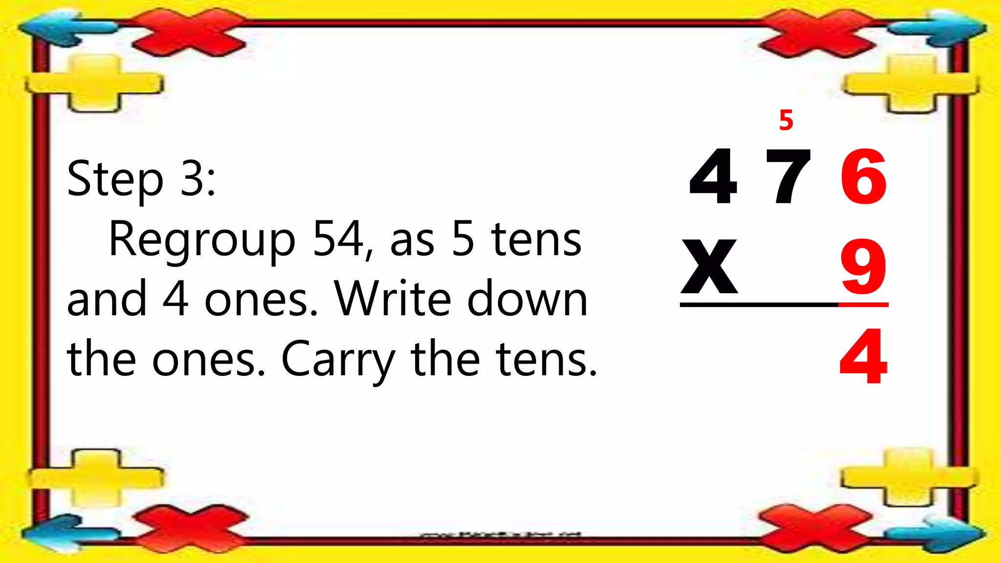 Step 3:
Regroup 54, as 5 tens
and 4 ones. Write down
the ones. Carry the tens.
4 7 6
X 9
4
5
 