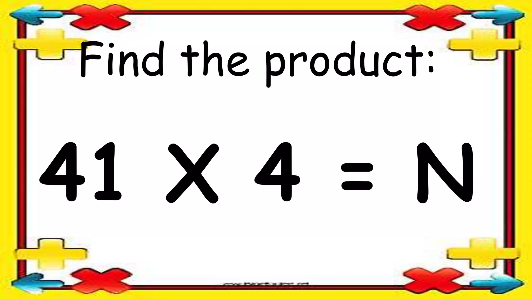 Find the product:
41 X 4 = N
 