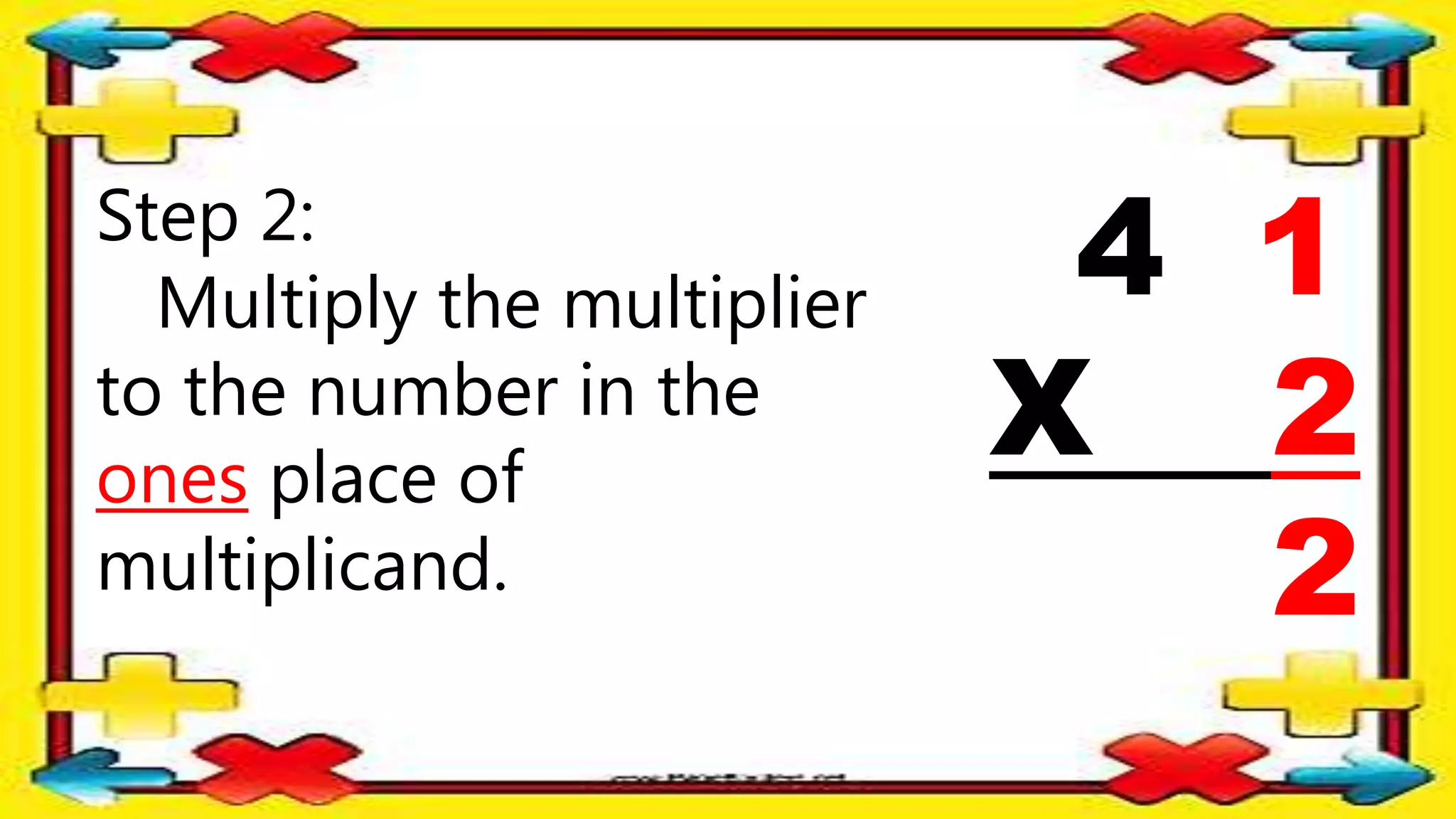 Step 2:
Multiply the multiplier
to the number in the
ones place of
multiplicand.
4 1
X 2
2
 