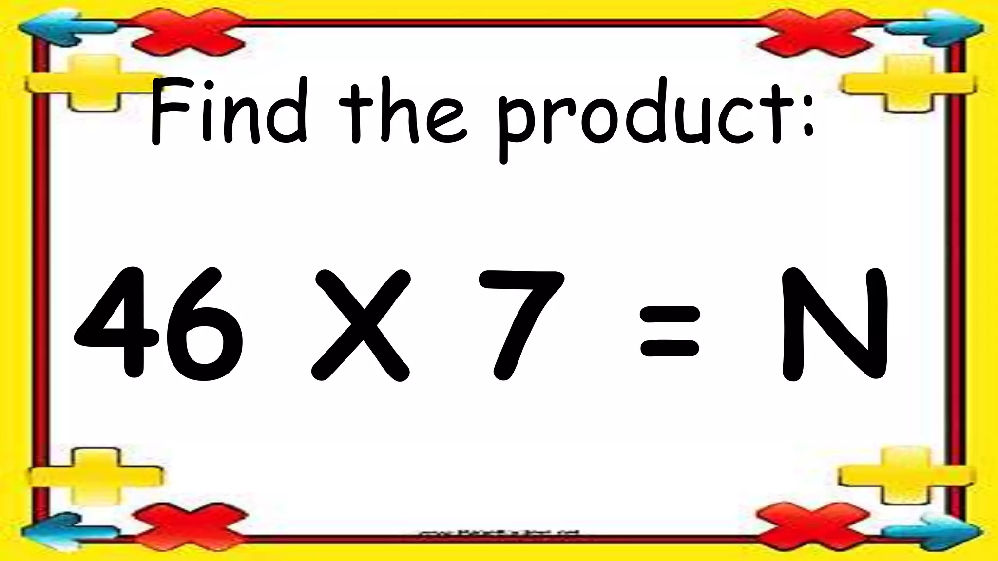 Find the product:
46 X 7 = N
 