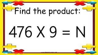 Find the product:
476 X 9 = N