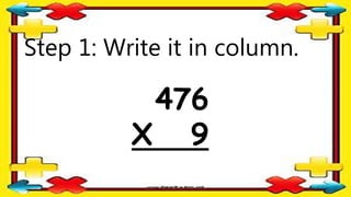 Step 1: Write it in column.
476
X 9