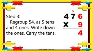 Step 3:
Regroup 54, as 5 tens
and 4 ones. Write down
the ones. Carry the tens.
4 7 6
X 9
4
5