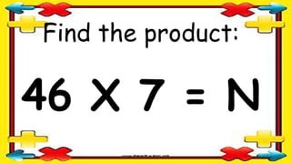 Find the product:
46 X 7 = N