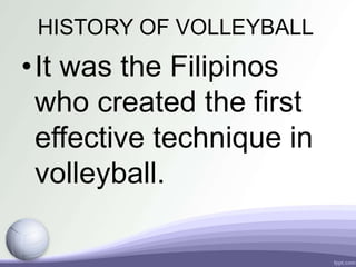 HISTORY OF VOLLEYBALL
•It was the Filipinos
who created the first
effective technique in
volleyball.
 