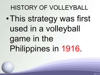HISTORY OF VOLLEYBALL
•This strategy was first
used in a volleyball
game in the
Philippines in 1916.
 