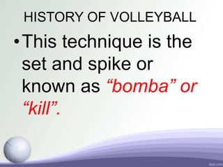 HISTORY OF VOLLEYBALL
•This technique is the
set and spike or
known as “bomba” or
“kill”.
 