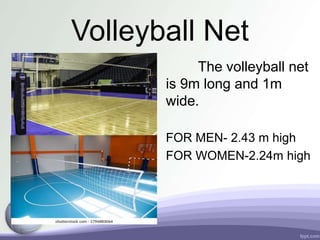 Volleyball Net
The volleyball net
is 9m long and 1m
wide.
FOR MEN- 2.43 m high
FOR WOMEN-2.24m high
 