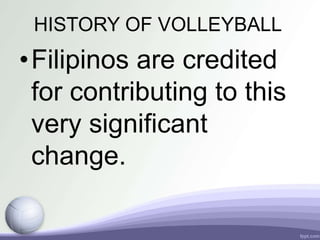 HISTORY OF VOLLEYBALL
•Filipinos are credited
for contributing to this
very significant
change.
 