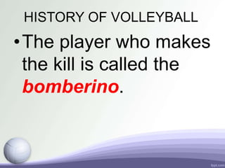 HISTORY OF VOLLEYBALL
•The player who makes
the kill is called the
bomberino.
 