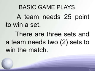 BASIC GAME PLAYS
A team needs 25 point
to win a set.
There are three sets and
a team needs two (2) sets to
win the match.
 