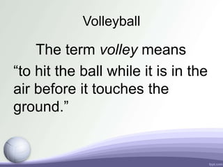 Volleyball
The term volley means
“to hit the ball while it is in the
air before it touches the
ground.”
 