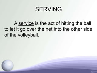 SERVING
A service is the act of hitting the ball
to let it go over the net into the other side
of the volleyball.
 