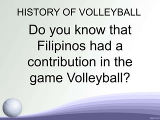 HISTORY OF VOLLEYBALL
Do you know that
Filipinos had a
contribution in the
game Volleyball?
 