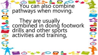 You can also combine
pathways when moving.
They are usually
combined in doing footwork
drills and other sports
activities and training,
 
