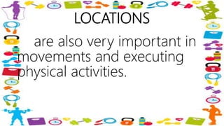 LOCATIONS
are also very important in
movements and executing
physical activities.
 