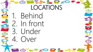 LOCATIONS
1. Behind
2. In front
3. Under
4. Over
 