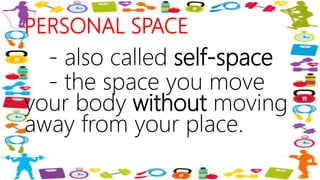 PERSONAL SPACE
- also called self-space
- the space you move
your body without moving
away from your place.
 