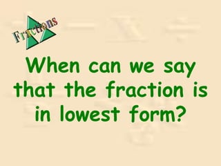 When can we say
that the fraction is
in lowest form?
 