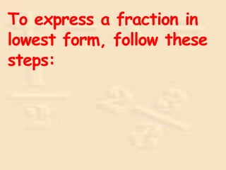 To express a fraction in
lowest form, follow these
steps:
 