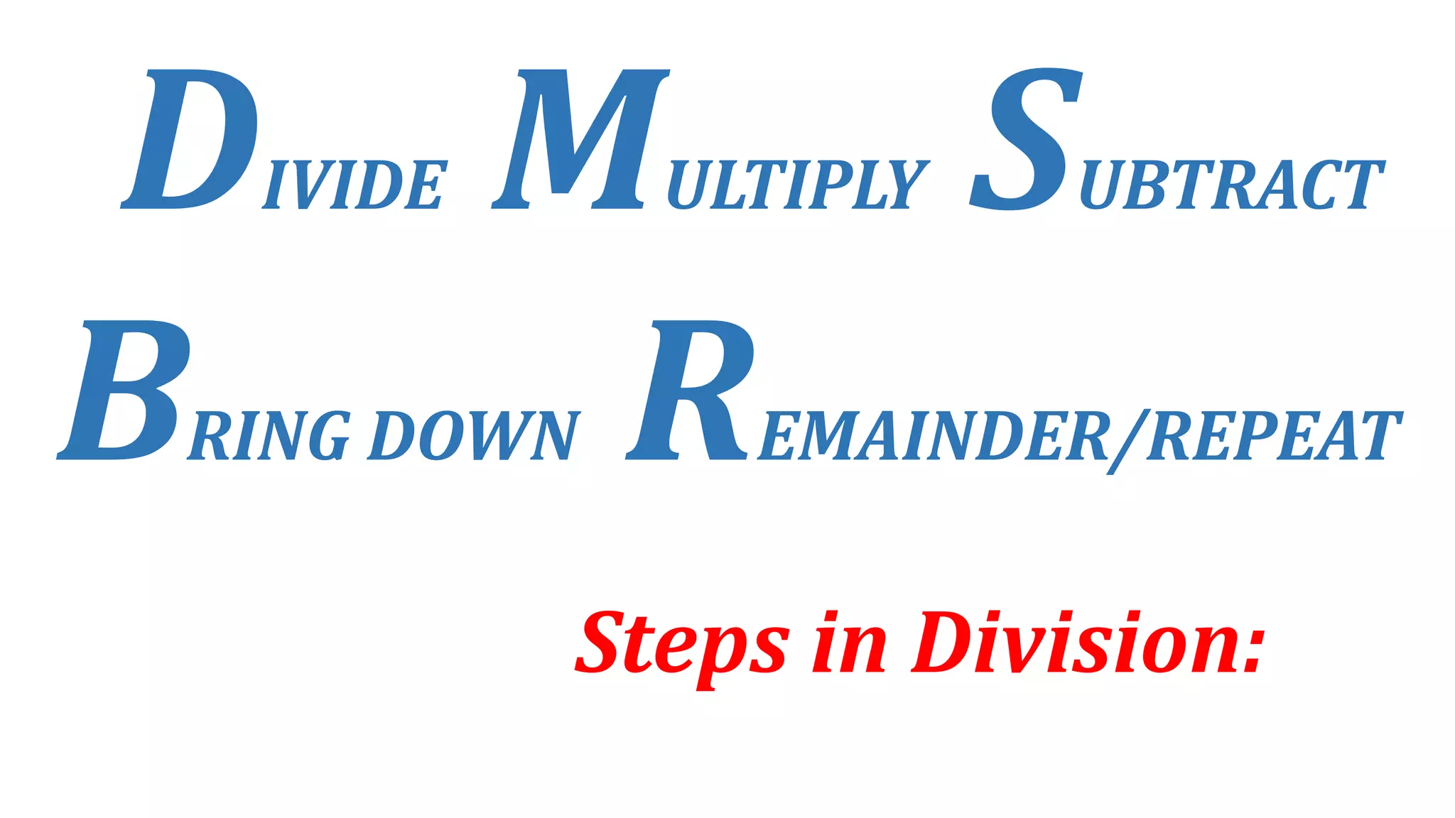 DIVIDE MULTIPLY SUBTRACT
BRING DOWN REMAINDER/REPEAT
Steps in Division:
 