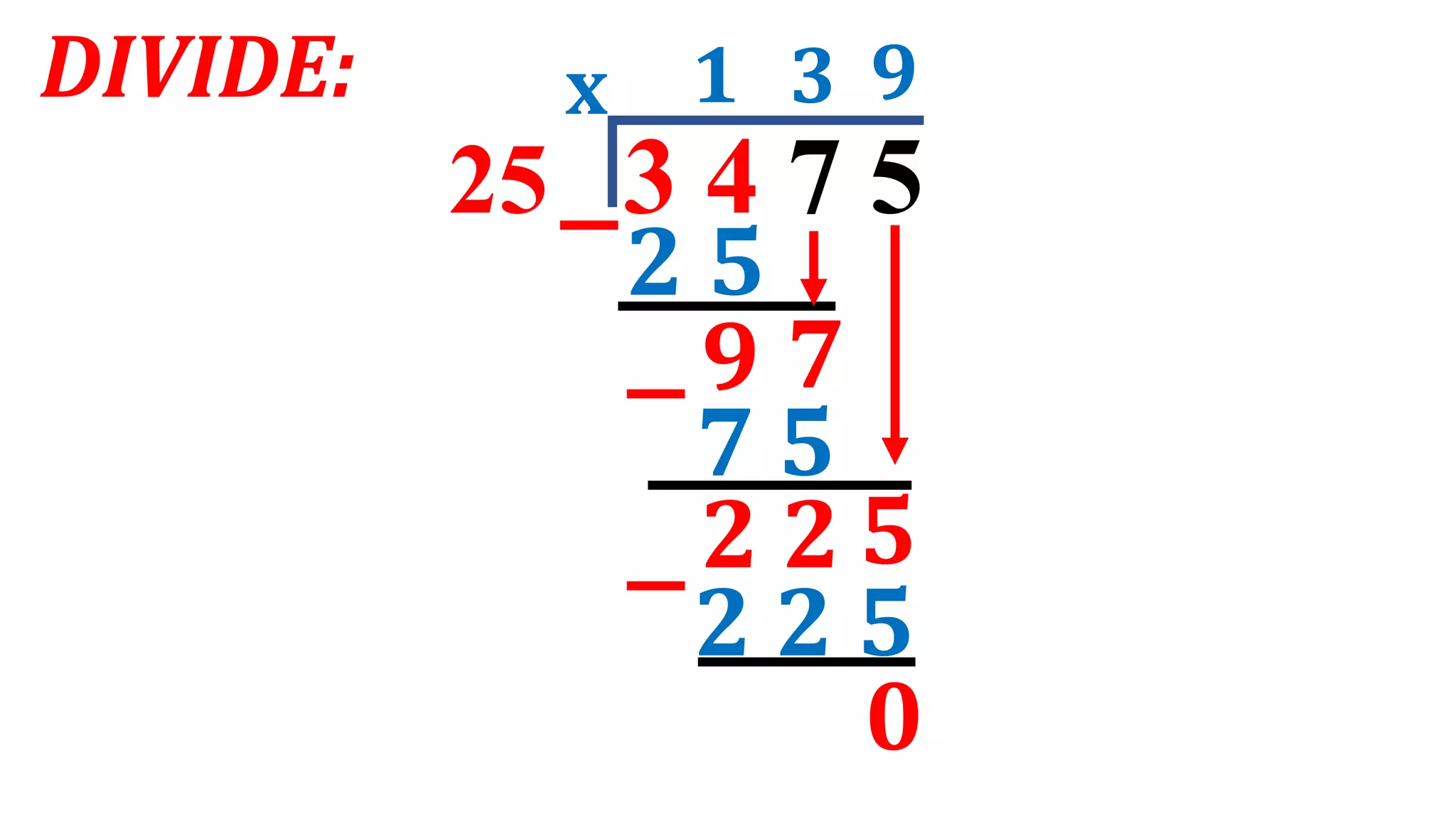 DIVIDE:
25 3 4 7 5
1
x
2 5
7
3 9
7 5
2 2 5
2 2
0
9
5
 
