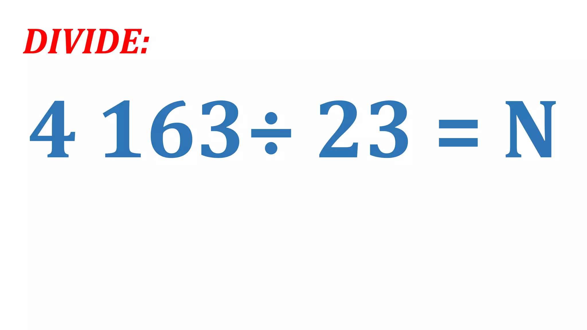 4 163÷ 23 = N
DIVIDE:
 