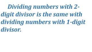 Dividing numbers with 2-
digit divisor is the same with
dividing numbers with 1-digit
divisor.
 