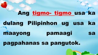 Ang tigmo- tigmo usa ka
dulang Pilipinhon ug usa ka
maayong pamaagi sa
pagpahanas sa pangutok.
 