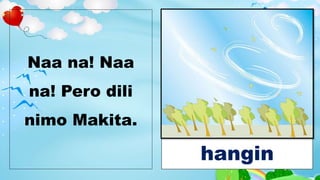Naa na! Naa
na! Pero dili
nimo Makita.
hangin
 
