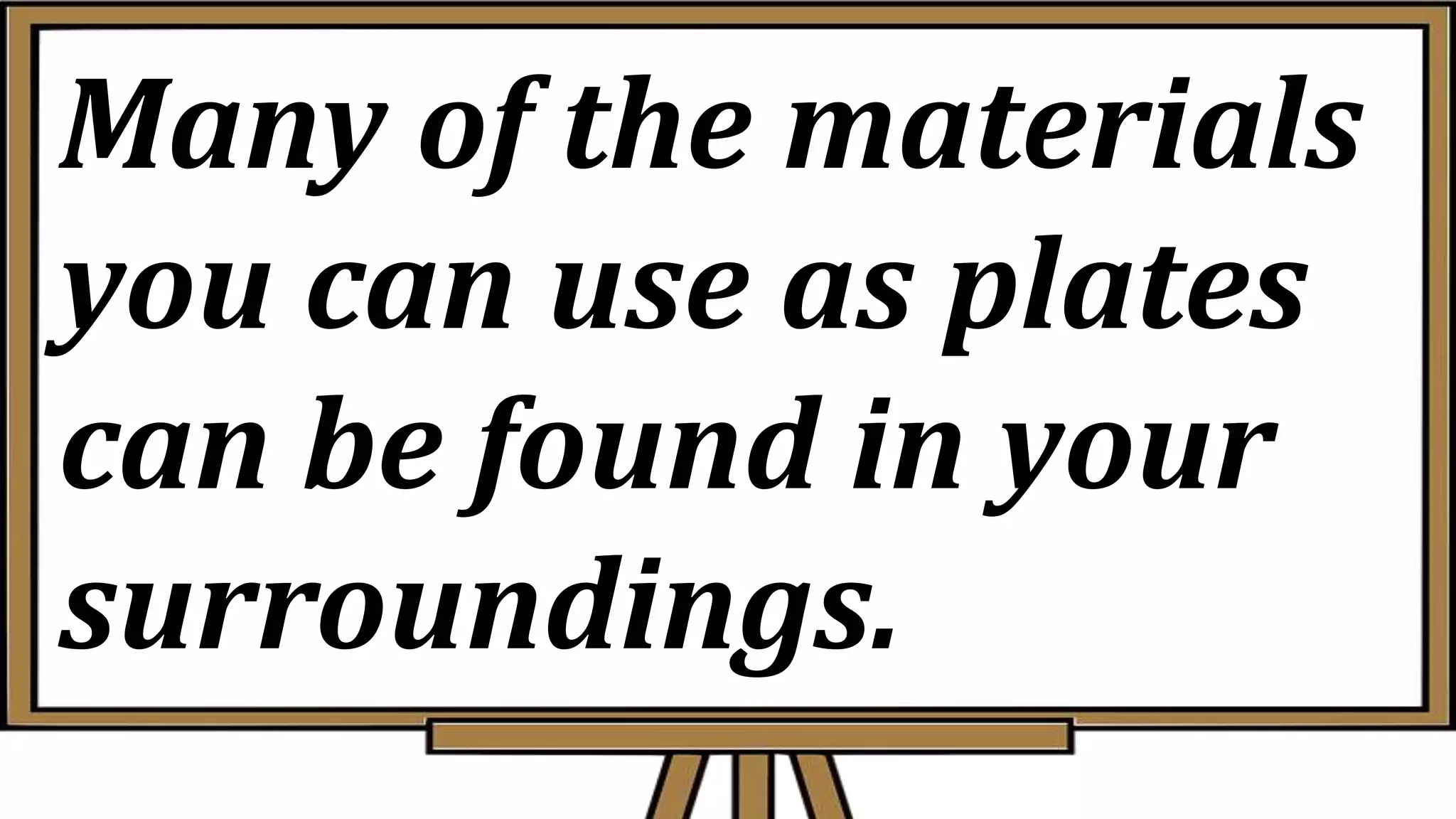 Many of the materials
you can use as plates
can be found in your
surroundings.
 